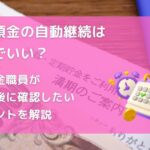 定期預金の自動継続は放置でいい？元信金職員が満期後に確認したいポイントを解説　アイキャッチ